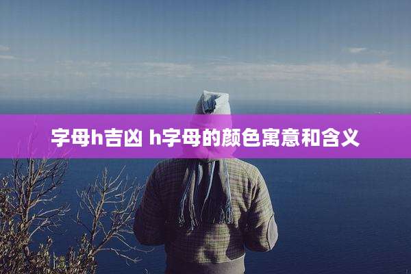 字母h吉凶 h字母的颜色寓意和含义