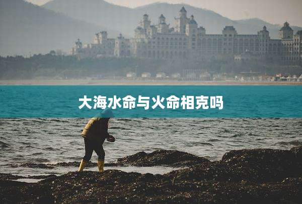 大海水命与火命相克吗