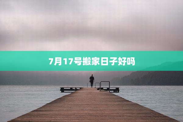 7月17号搬家日子好吗
