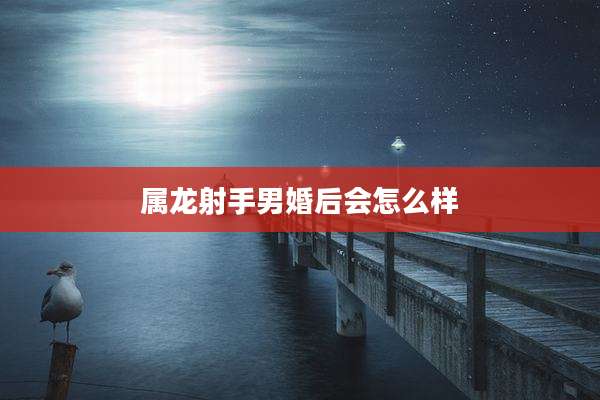 属龙射手男婚后会怎么样