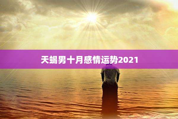 天蝎男十月感情运势2021