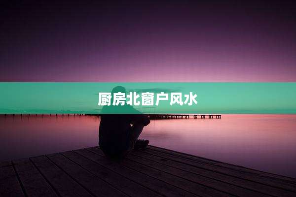 厨房北窗户风水