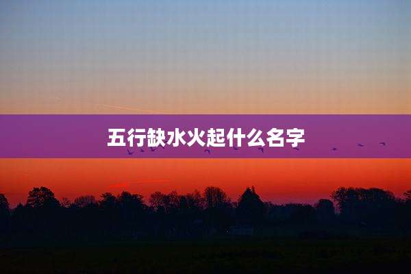 五行缺水火起什么名字