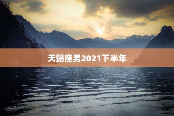 天蝎座男2021下半年
