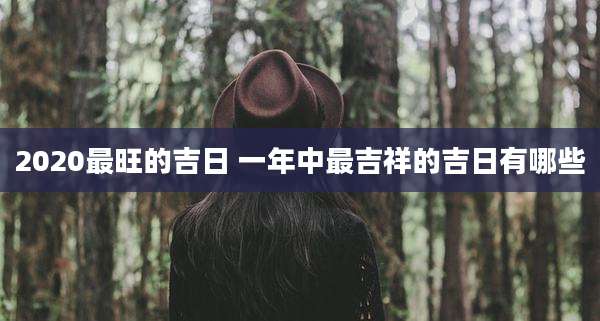 2020最旺的吉日 一年中最吉祥的吉日有哪些