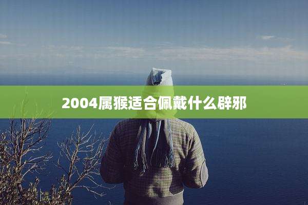 2004属猴适合佩戴什么辟邪