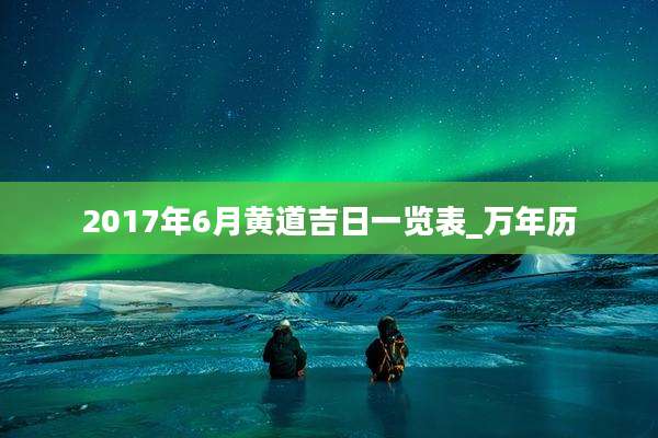 2017年6月黄道吉日一览表_万年历