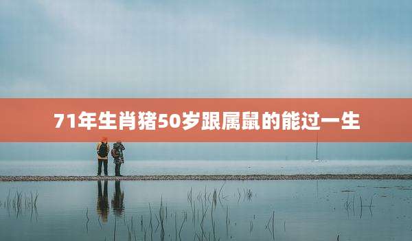 71年生肖猪50岁跟属鼠的能过一生
