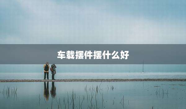 车载摆件摆什么好