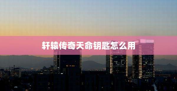 轩辕传奇天命钥匙怎么用