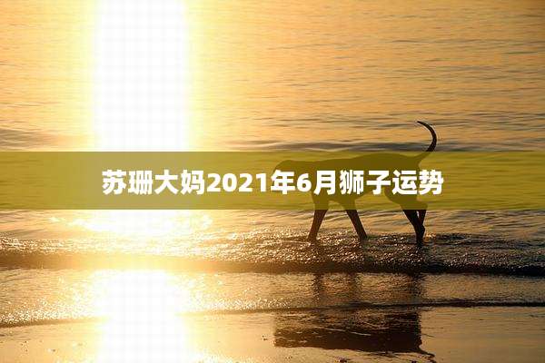 苏珊大妈2021年6月狮子运势