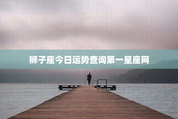 狮子座今日运势查询第一星座网