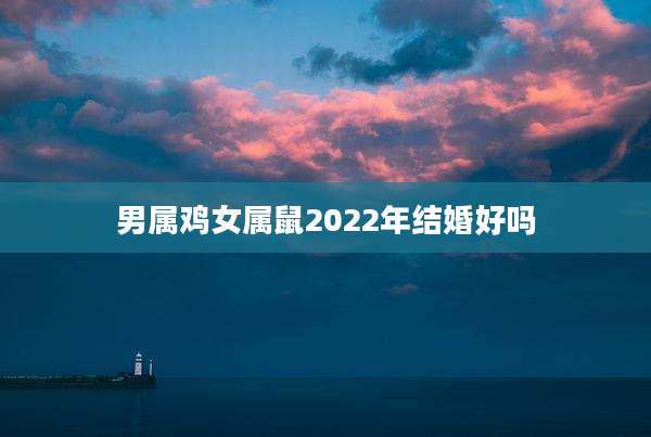 男属鸡女属鼠2022年结婚好吗