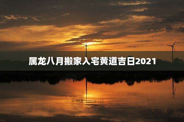 属龙八月搬家入宅黄道吉日2021