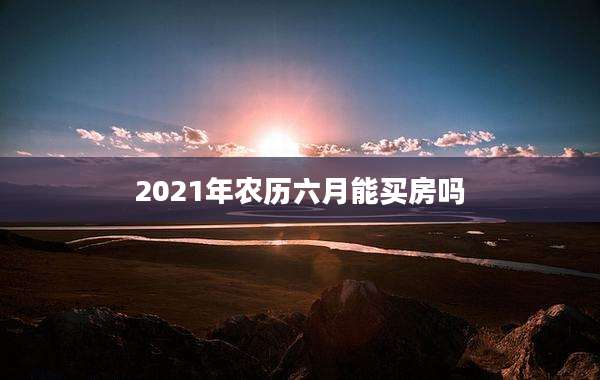 2021年农历六月能买房吗