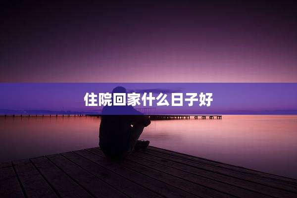 住院回家什么日子好