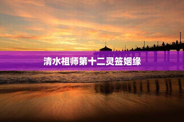 清水祖师第十二灵签姻缘