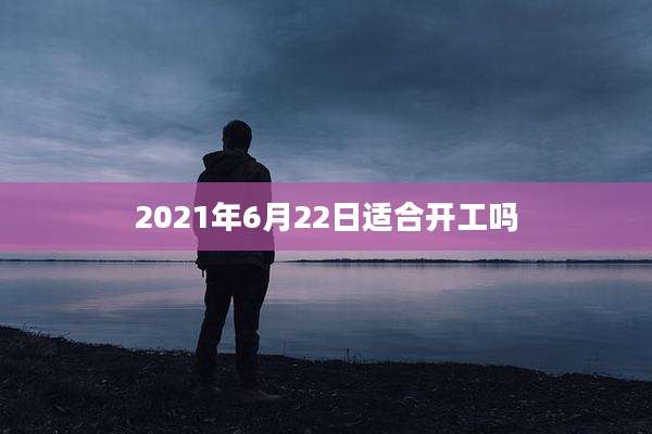 2021年6月22日适合开工吗