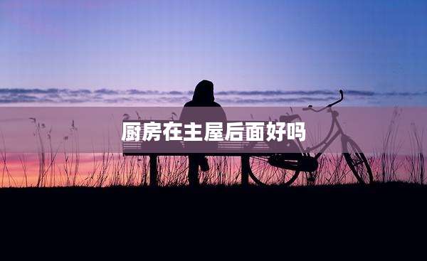 厨房在主屋后面好吗