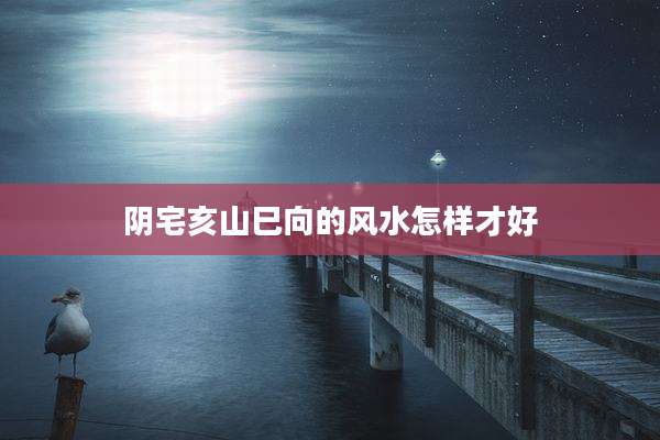 阴宅亥山巳向的风水怎样才好