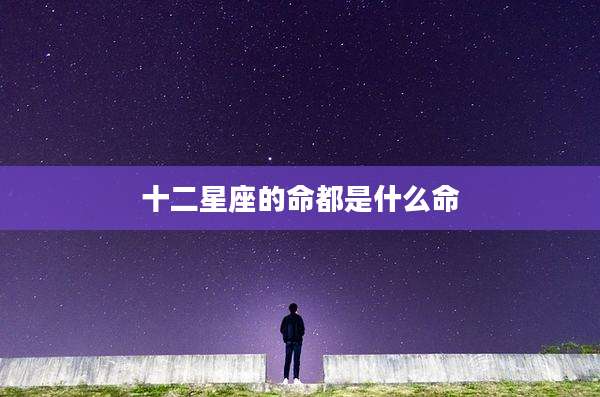 十二星座的命都是什么命