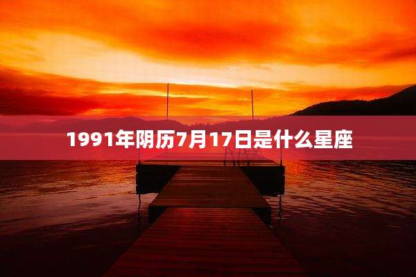 1991年阴历7月17日是什么星座