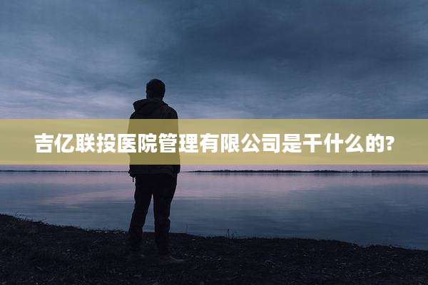 吉亿联投医院管理有限公司是干什么的?