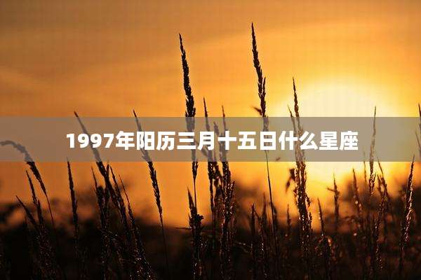1997年阳历三月十五日什么星座
