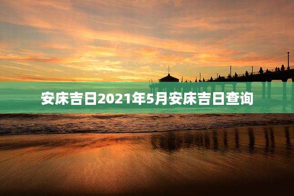 安床吉日2021年5月安床吉日查询