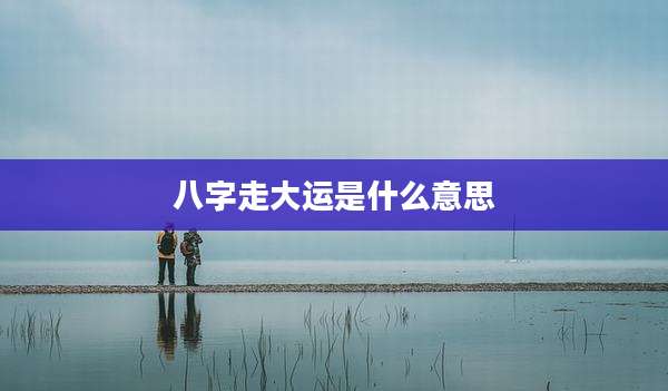 八字走大运是什么意思