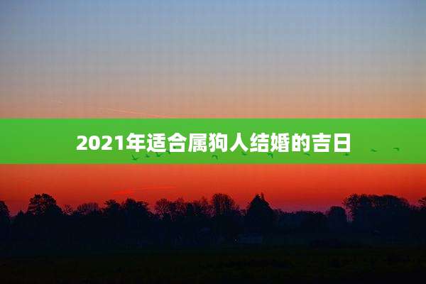 2021年适合属狗人结婚的吉日