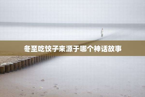 冬至吃饺子来源于哪个神话故事