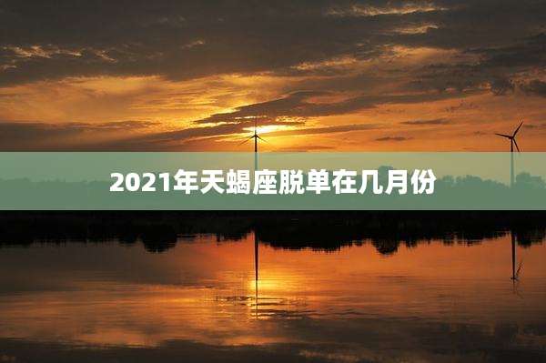 2021年天蝎座脱单在几月份
