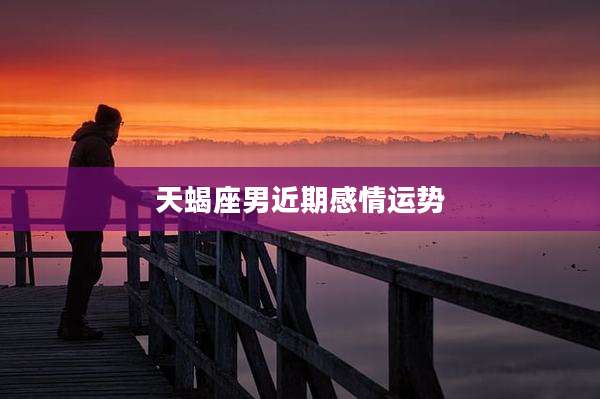 天蝎座男近期感情运势