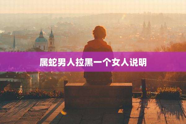 属蛇男人拉黑一个女人说明