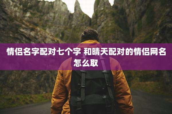 情侣名字配对七个字 和晴天配对的情侣网名怎么取