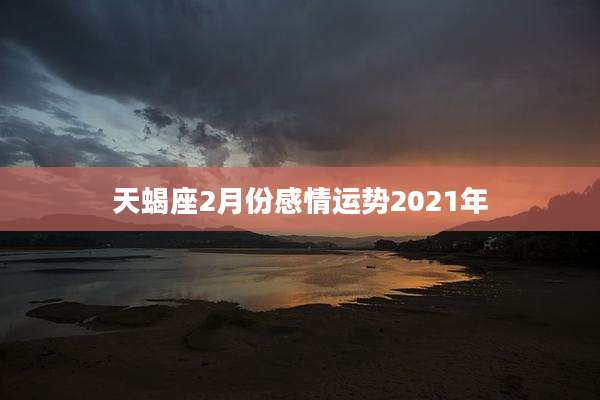 天蝎座2月份感情运势2021年