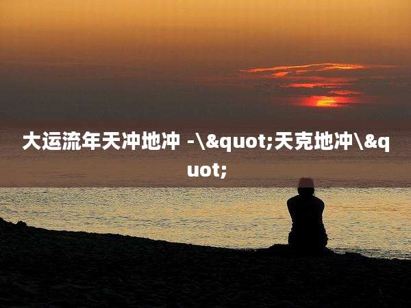 大运流年天冲地冲 -\"天克地冲\"