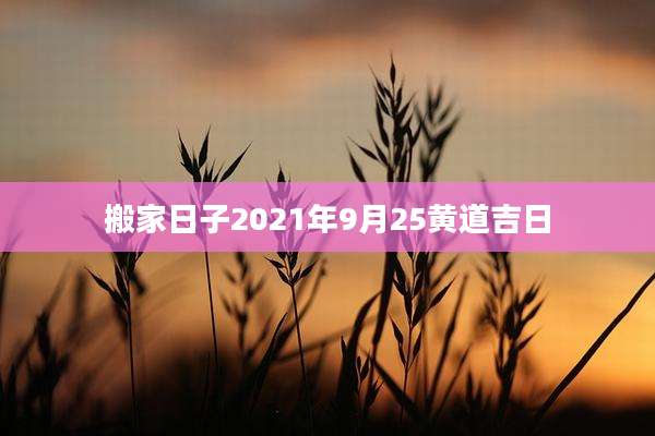 搬家日子2021年9月25黄道吉日