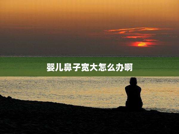 婴儿鼻子宽大怎么办啊