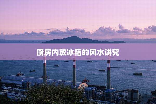 厨房内放冰箱的风水讲究