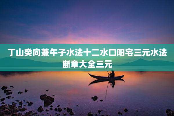 丁山癸向兼午子水法十二水口阳宅三元水法断章大全三元