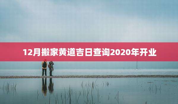 12月搬家黄道吉日查询2020年开业