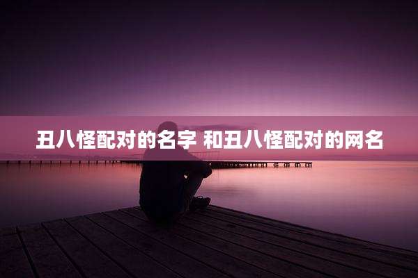 丑八怪配对的名字 和丑八怪配对的网名