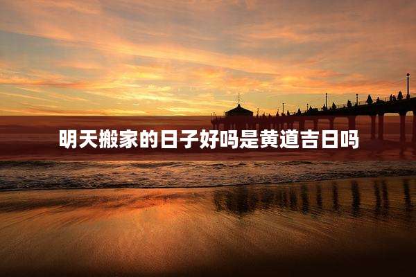 明天搬家的日子好吗是黄道吉日吗