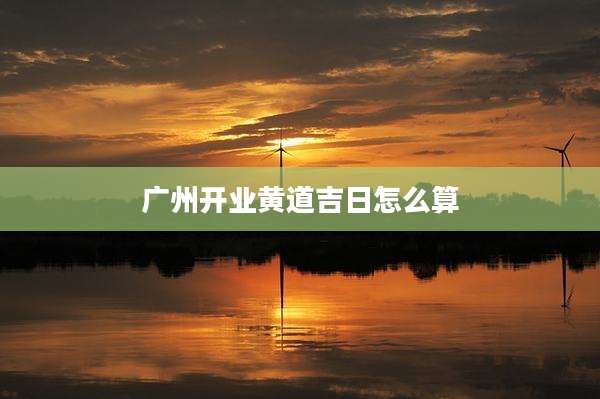 广州开业黄道吉日怎么算