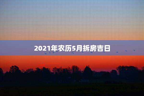 2021年农历5月拆房吉日