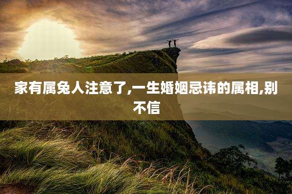 家有属兔人注意了,一生婚姻忌讳的属相,别不信