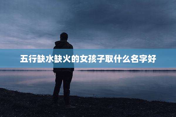 五行缺水缺火的女孩子取什么名字好