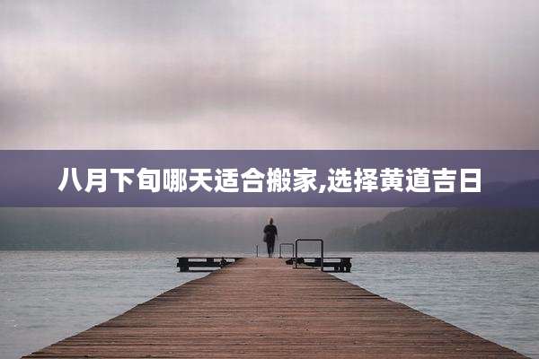 八月下旬哪天适合搬家,选择黄道吉日